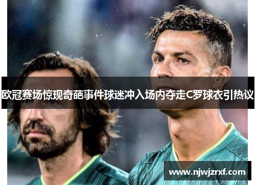欧冠赛场惊现奇葩事件球迷冲入场内夺走C罗球衣引热议
