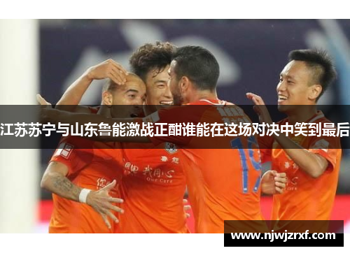 江苏苏宁与山东鲁能激战正酣谁能在这场对决中笑到最后