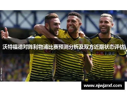 沃特福德对阵利物浦比赛预测分析及双方近期状态评估